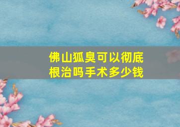 佛山狐臭可以彻底根治吗手术多少钱