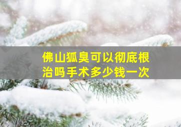 佛山狐臭可以彻底根治吗手术多少钱一次