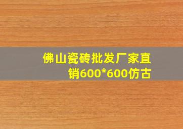 佛山瓷砖批发厂家直销600*600仿古