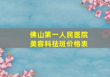 佛山第一人民医院美容科祛斑价格表