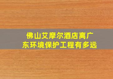 佛山艾摩尔酒店离广东环境保护工程有多远