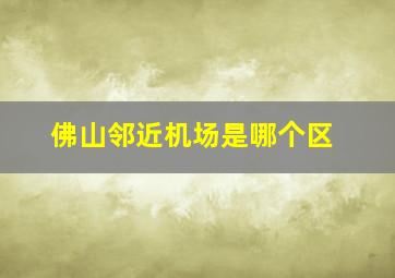 佛山邻近机场是哪个区