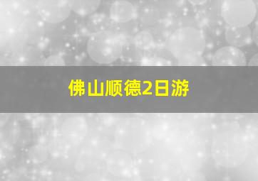 佛山顺德2日游