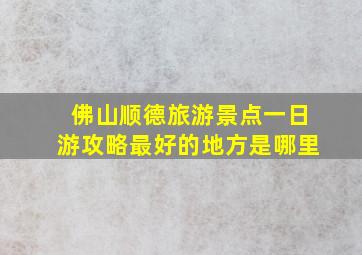 佛山顺德旅游景点一日游攻略最好的地方是哪里