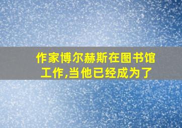 作家博尔赫斯在图书馆工作,当他已经成为了