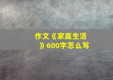 作文《家庭生活》600字怎么写