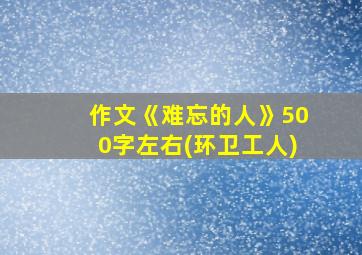 作文《难忘的人》500字左右(环卫工人)