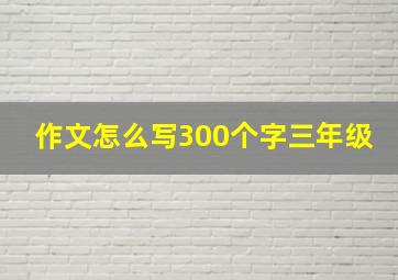 作文怎么写300个字三年级