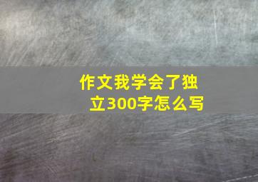 作文我学会了独立300字怎么写