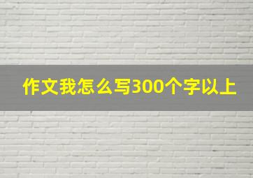 作文我怎么写300个字以上