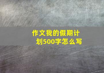 作文我的假期计划500字怎么写