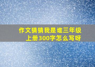 作文猜猜我是谁三年级上册300字怎么写呀