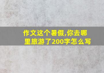 作文这个暑假,你去哪里旅游了200字怎么写