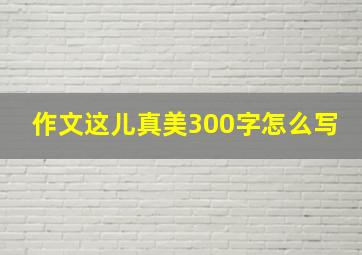 作文这儿真美300字怎么写