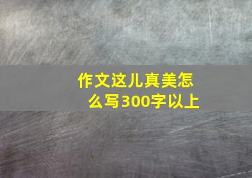 作文这儿真美怎么写300字以上