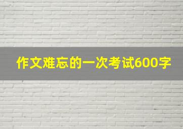 作文难忘的一次考试600字