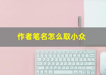 作者笔名怎么取小众