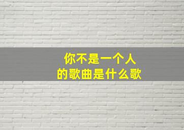 你不是一个人的歌曲是什么歌