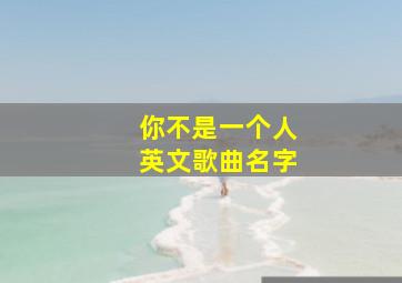 你不是一个人英文歌曲名字