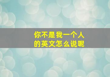 你不是我一个人的英文怎么说呢