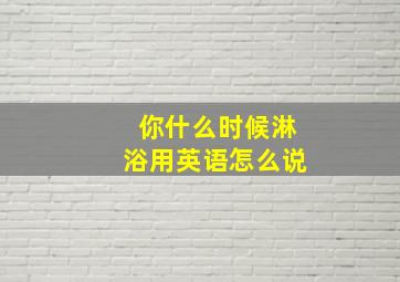 你什么时候淋浴用英语怎么说