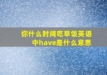 你什么时间吃早饭英语中have是什么意思