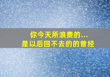 你今天所浪费的...是以后回不去的的曾经