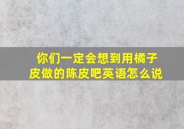 你们一定会想到用橘子皮做的陈皮吧英语怎么说