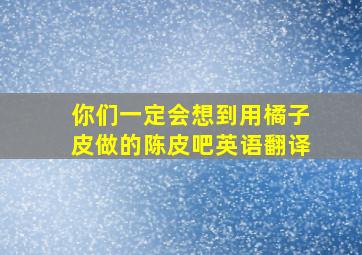 你们一定会想到用橘子皮做的陈皮吧英语翻译