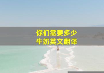 你们需要多少牛奶英文翻译