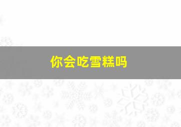 你会吃雪糕吗