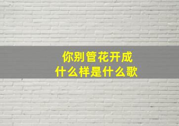 你别管花开成什么样是什么歌