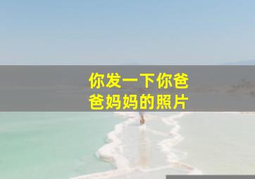 你发一下你爸爸妈妈的照片