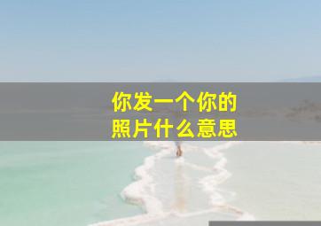 你发一个你的照片什么意思