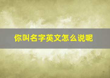 你叫名字英文怎么说呢