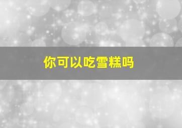 你可以吃雪糕吗