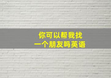 你可以帮我找一个朋友吗英语