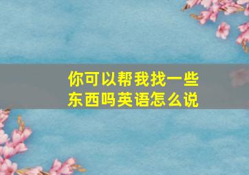 你可以帮我找一些东西吗英语怎么说