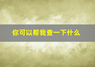 你可以帮我查一下什么