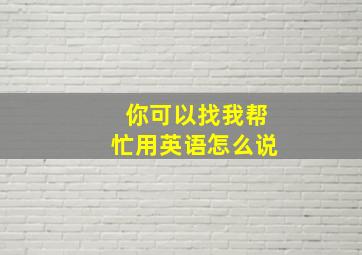 你可以找我帮忙用英语怎么说