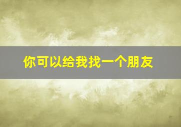 你可以给我找一个朋友