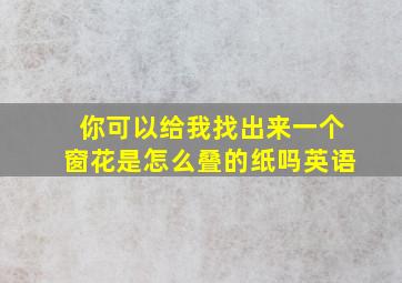 你可以给我找出来一个窗花是怎么叠的纸吗英语