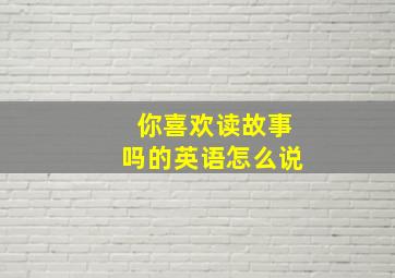 你喜欢读故事吗的英语怎么说