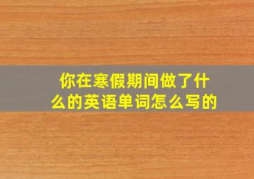 你在寒假期间做了什么的英语单词怎么写的