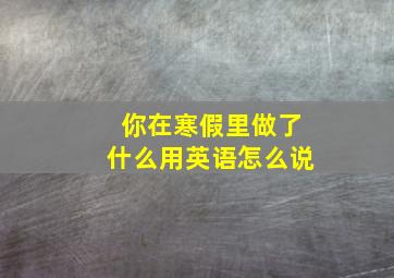 你在寒假里做了什么用英语怎么说