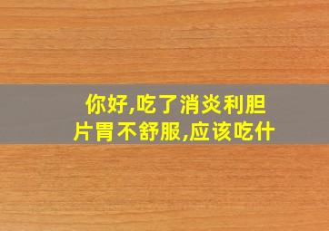 你好,吃了消炎利胆片胃不舒服,应该吃什