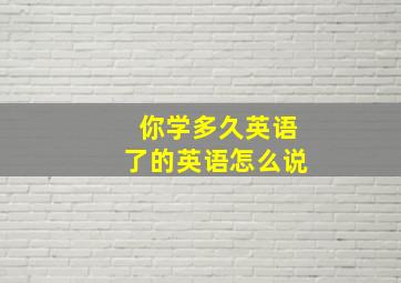 你学多久英语了的英语怎么说