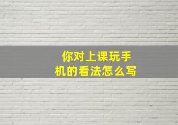 你对上课玩手机的看法怎么写