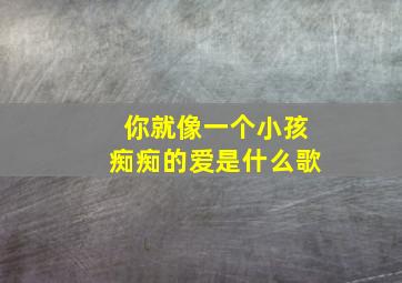 你就像一个小孩痴痴的爱是什么歌