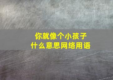 你就像个小孩子什么意思网络用语